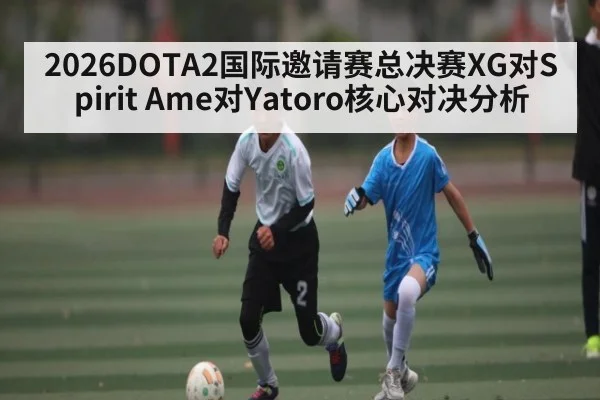 2026DOTA2国际邀请赛总决赛XG对Spirit Ame对Yatoro核心对决分析