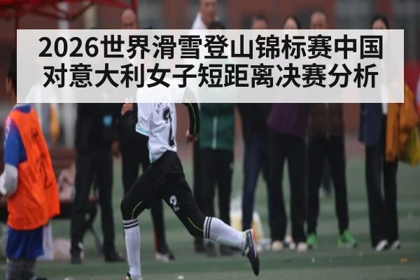 2026世界滑雪登山锦标赛中国对意大利女子短距离决赛分析