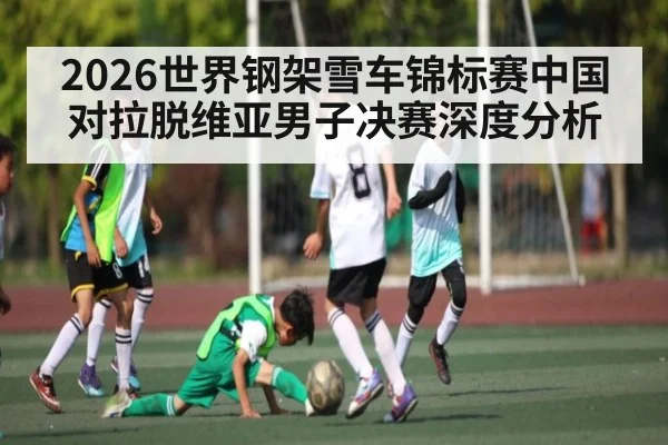 2026世界钢架雪车锦标赛中国对拉脱维亚男子决赛深度分析