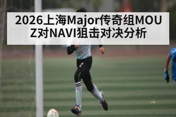 2026上海Major传奇组MOUZ对NAVI狙击对决分析
